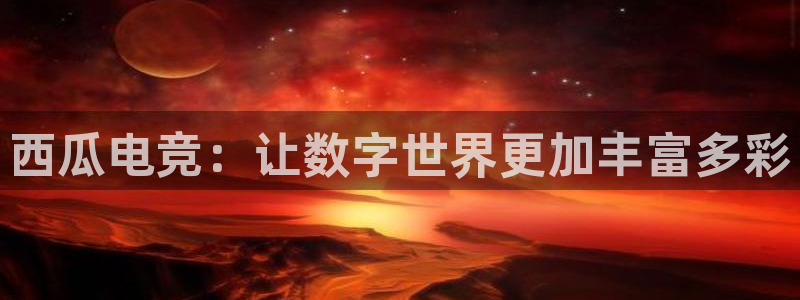 JJB电竞官：西瓜电竞：让数字世界更加丰富多彩