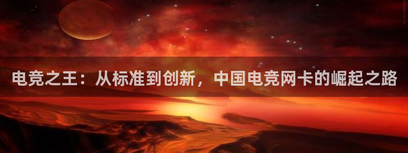 JJB电竞官方网站：电竞之王：从标准到创新，中国电竞网卡的崛起之路